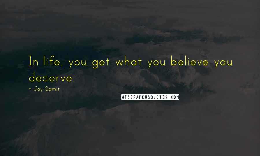 Jay Samit Quotes: In life, you get what you believe you deserve.