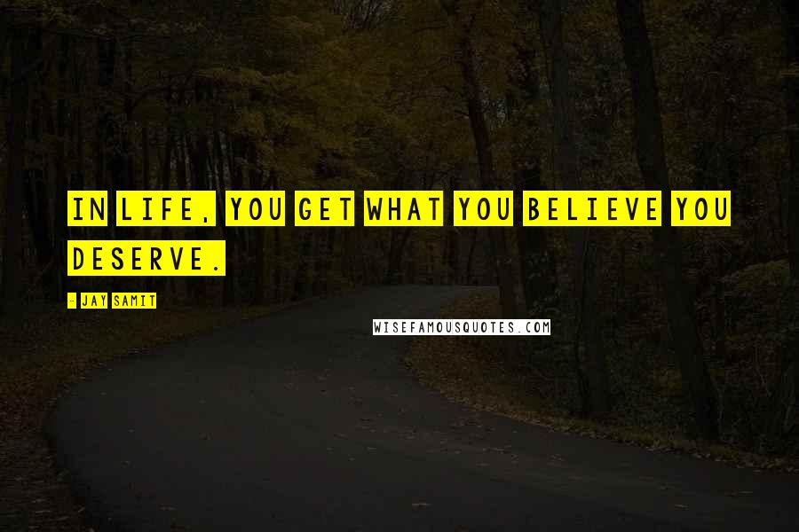 Jay Samit Quotes: In life, you get what you believe you deserve.