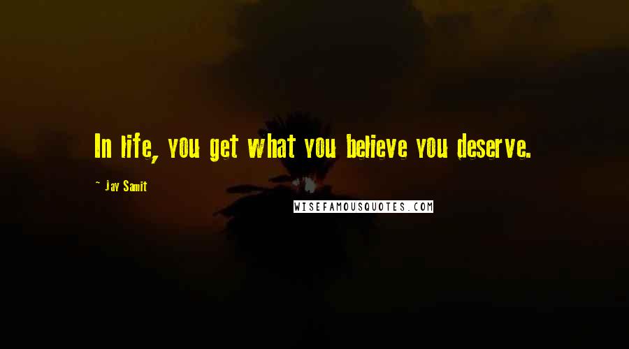 Jay Samit Quotes: In life, you get what you believe you deserve.