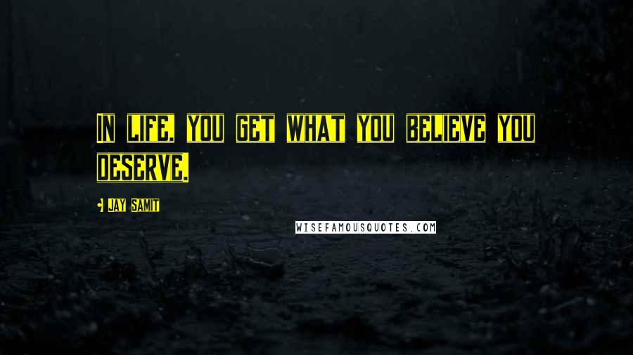 Jay Samit Quotes: In life, you get what you believe you deserve.