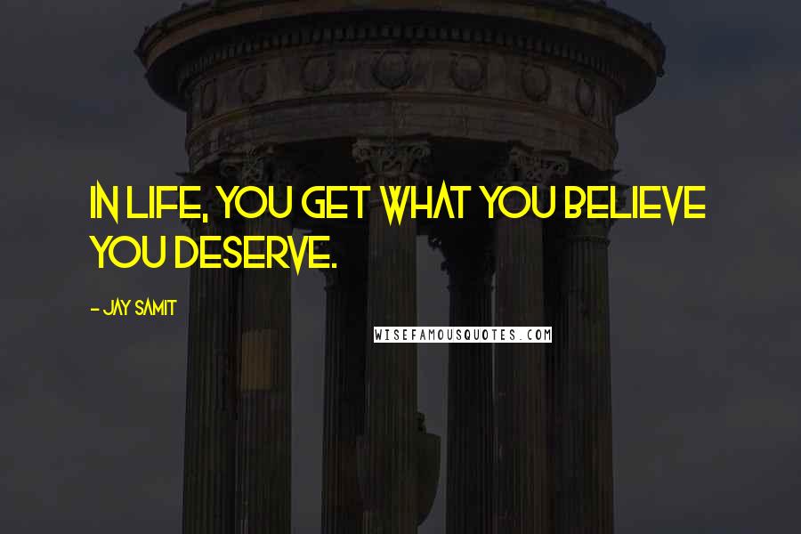 Jay Samit Quotes: In life, you get what you believe you deserve.