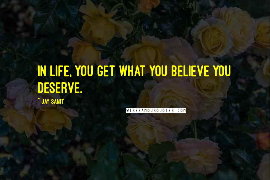 Jay Samit Quotes: In life, you get what you believe you deserve.