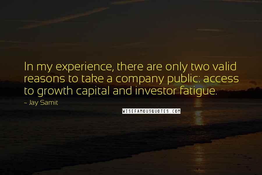 Jay Samit Quotes: In my experience, there are only two valid reasons to take a company public: access to growth capital and investor fatigue.