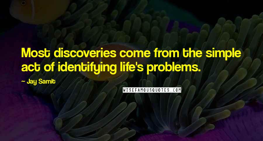Jay Samit Quotes: Most discoveries come from the simple act of identifying life's problems.