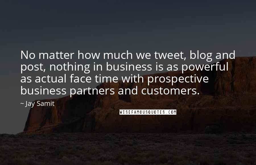 Jay Samit Quotes: No matter how much we tweet, blog and post, nothing in business is as powerful as actual face time with prospective business partners and customers.