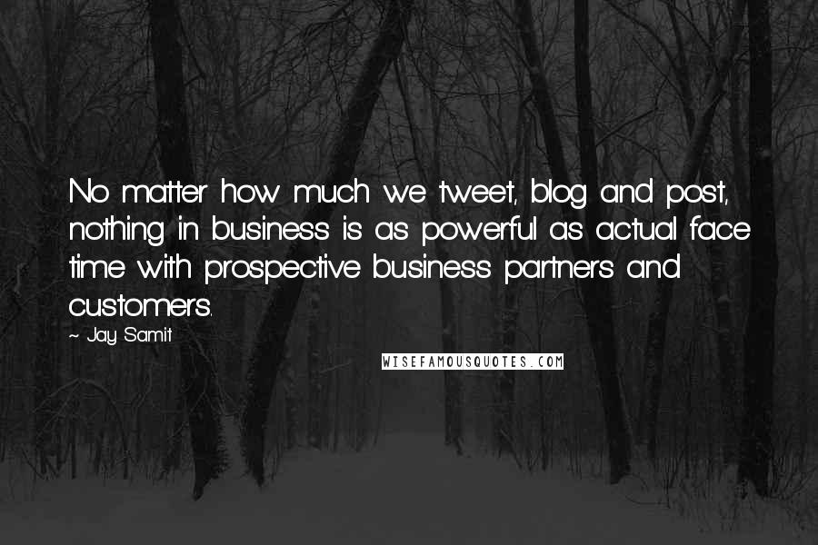 Jay Samit Quotes: No matter how much we tweet, blog and post, nothing in business is as powerful as actual face time with prospective business partners and customers.