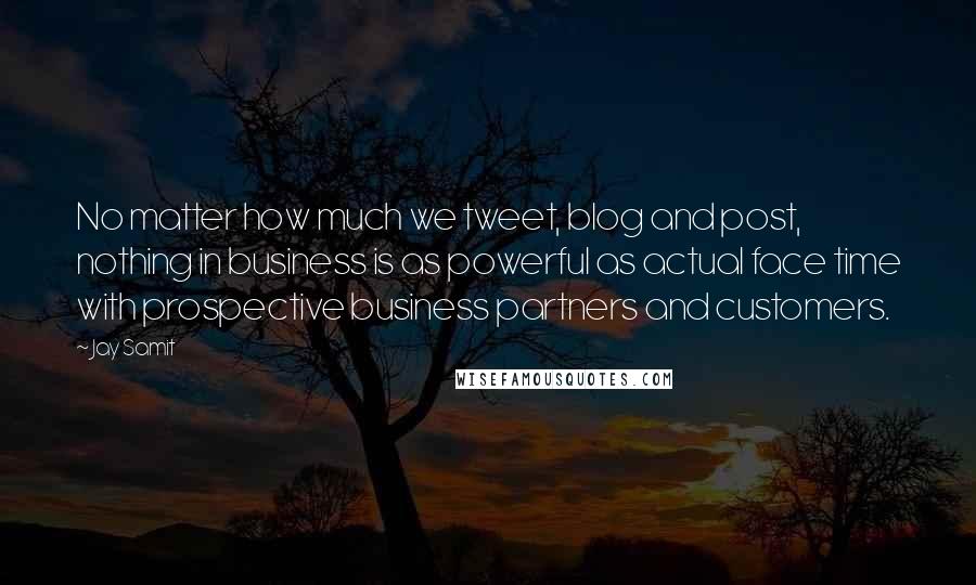 Jay Samit Quotes: No matter how much we tweet, blog and post, nothing in business is as powerful as actual face time with prospective business partners and customers.