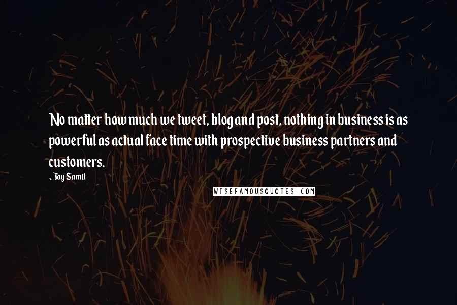 Jay Samit Quotes: No matter how much we tweet, blog and post, nothing in business is as powerful as actual face time with prospective business partners and customers.