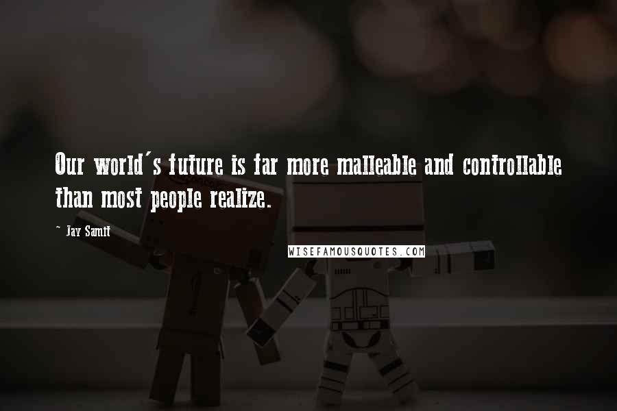 Jay Samit Quotes: Our world's future is far more malleable and controllable than most people realize.