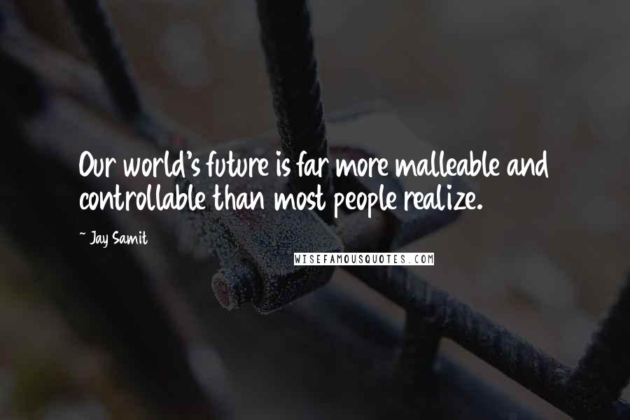 Jay Samit Quotes: Our world's future is far more malleable and controllable than most people realize.