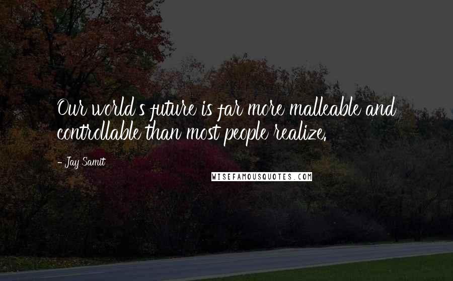 Jay Samit Quotes: Our world's future is far more malleable and controllable than most people realize.