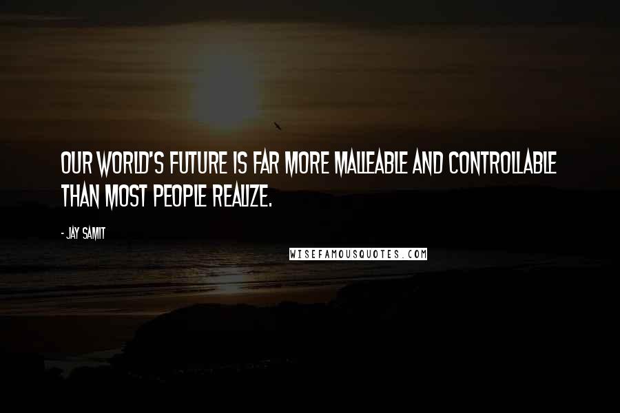 Jay Samit Quotes: Our world's future is far more malleable and controllable than most people realize.