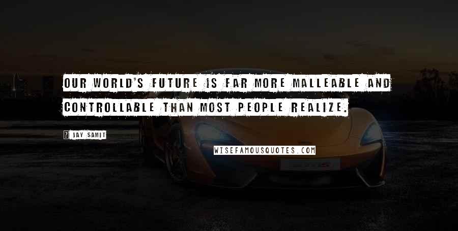 Jay Samit Quotes: Our world's future is far more malleable and controllable than most people realize.