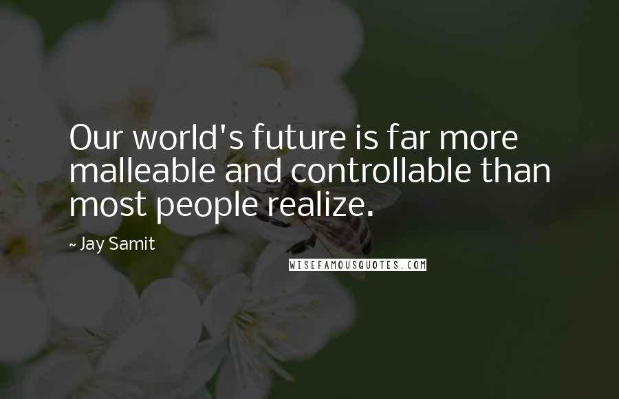 Jay Samit Quotes: Our world's future is far more malleable and controllable than most people realize.