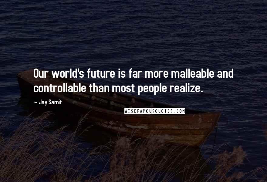 Jay Samit Quotes: Our world's future is far more malleable and controllable than most people realize.