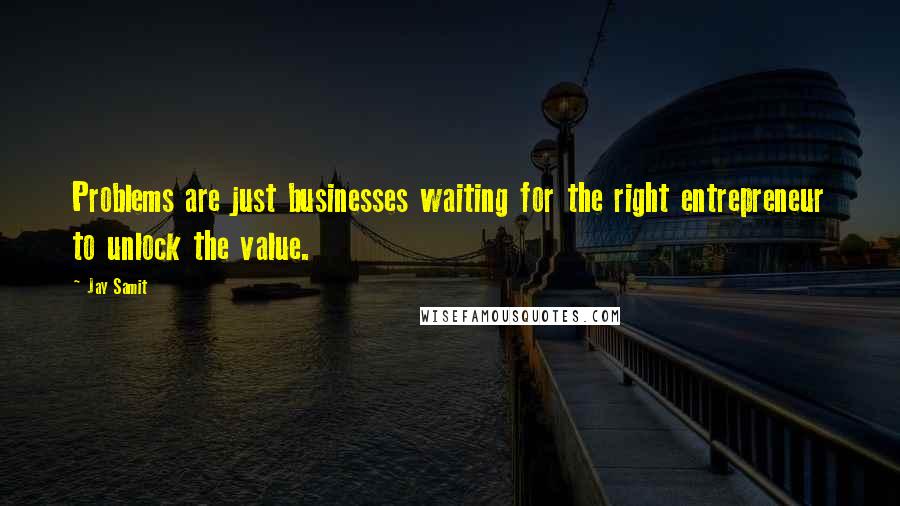 Jay Samit Quotes: Problems are just businesses waiting for the right entrepreneur to unlock the value.