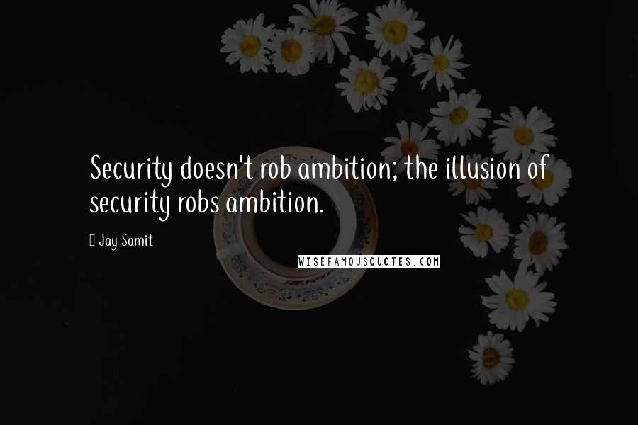 Jay Samit Quotes: Security doesn't rob ambition; the illusion of security robs ambition.