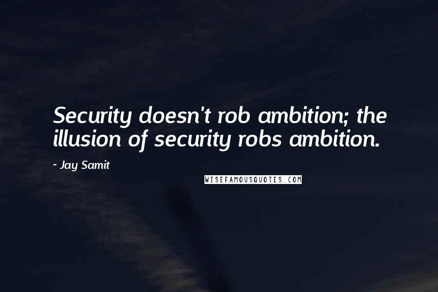 Jay Samit Quotes: Security doesn't rob ambition; the illusion of security robs ambition.
