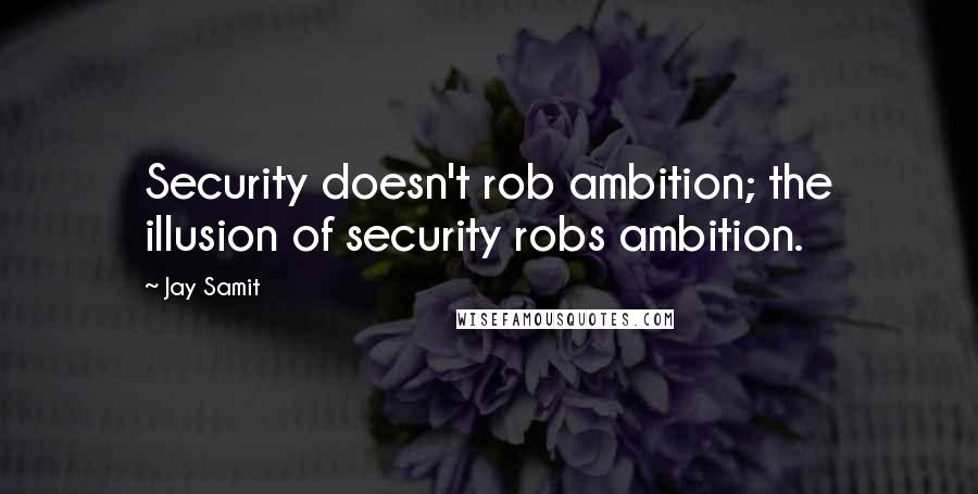 Jay Samit Quotes: Security doesn't rob ambition; the illusion of security robs ambition.