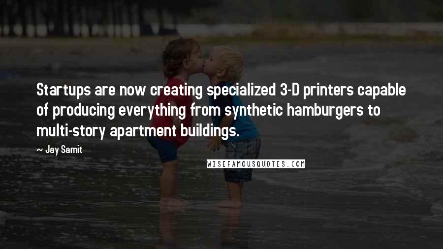 Jay Samit Quotes: Startups are now creating specialized 3-D printers capable of producing everything from synthetic hamburgers to multi-story apartment buildings.