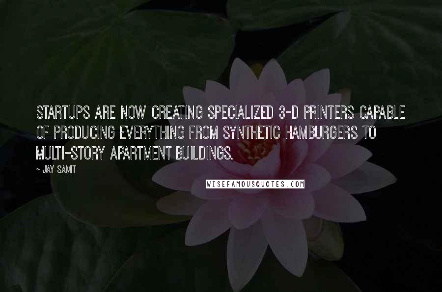 Jay Samit Quotes: Startups are now creating specialized 3-D printers capable of producing everything from synthetic hamburgers to multi-story apartment buildings.