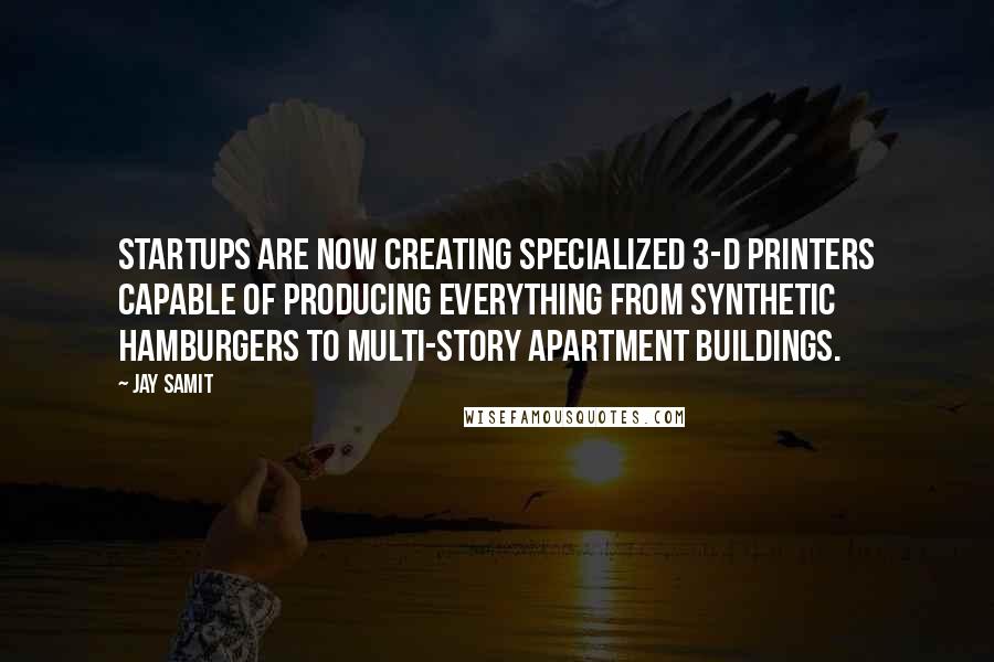 Jay Samit Quotes: Startups are now creating specialized 3-D printers capable of producing everything from synthetic hamburgers to multi-story apartment buildings.
