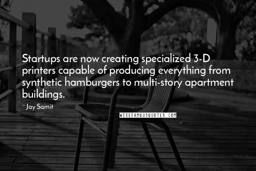 Jay Samit Quotes: Startups are now creating specialized 3-D printers capable of producing everything from synthetic hamburgers to multi-story apartment buildings.