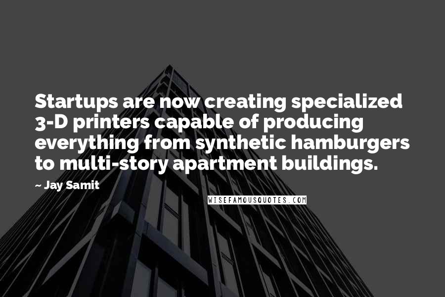 Jay Samit Quotes: Startups are now creating specialized 3-D printers capable of producing everything from synthetic hamburgers to multi-story apartment buildings.