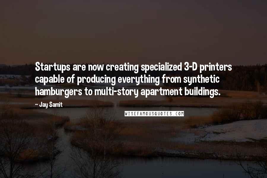 Jay Samit Quotes: Startups are now creating specialized 3-D printers capable of producing everything from synthetic hamburgers to multi-story apartment buildings.