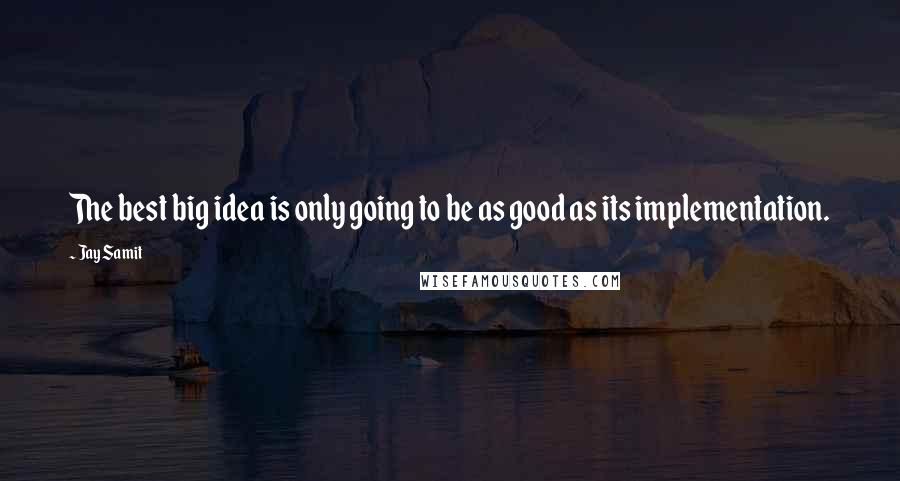 Jay Samit Quotes: The best big idea is only going to be as good as its implementation.