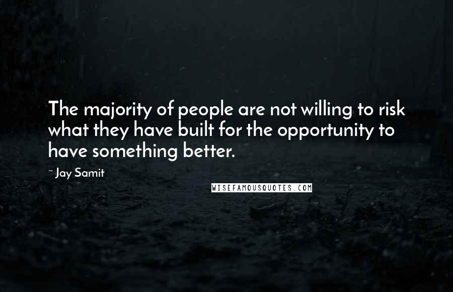 Jay Samit Quotes: The majority of people are not willing to risk what they have built for the opportunity to have something better.