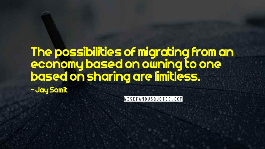 Jay Samit Quotes: The possibilities of migrating from an economy based on owning to one based on sharing are limitless.