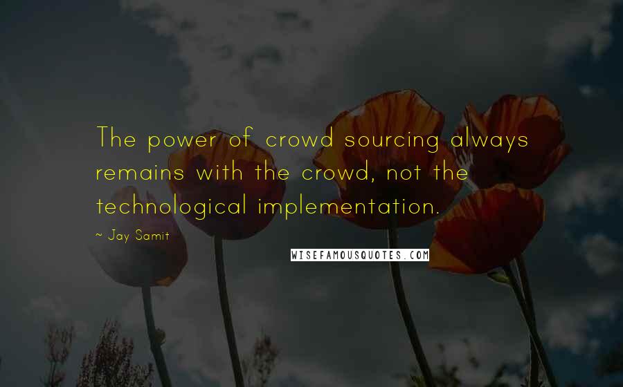 Jay Samit Quotes: The power of crowd sourcing always remains with the crowd, not the technological implementation.