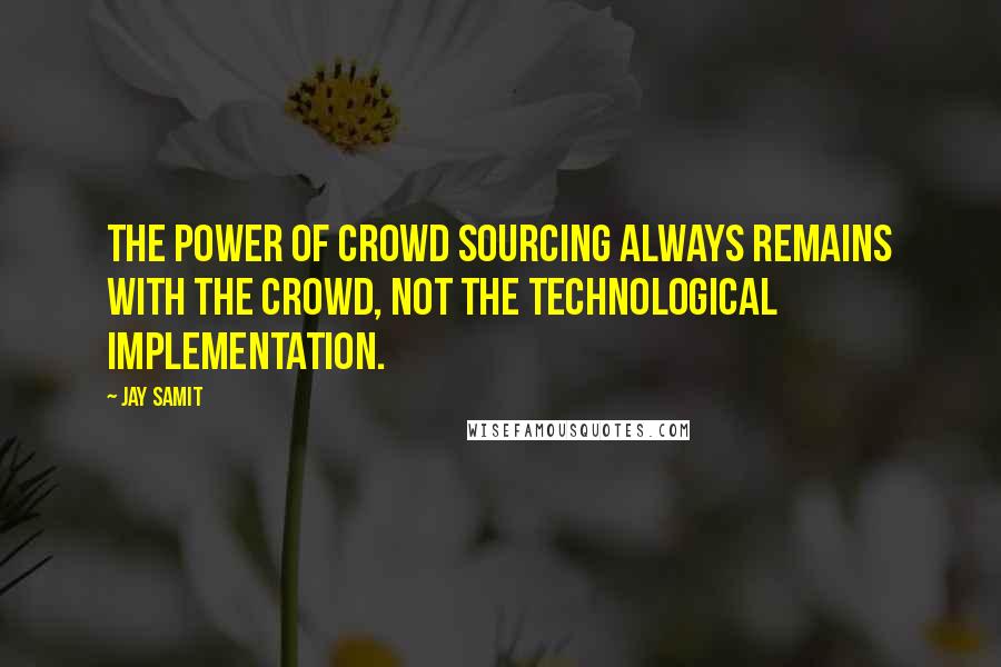 Jay Samit Quotes: The power of crowd sourcing always remains with the crowd, not the technological implementation.