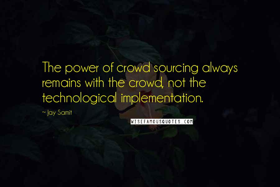 Jay Samit Quotes: The power of crowd sourcing always remains with the crowd, not the technological implementation.