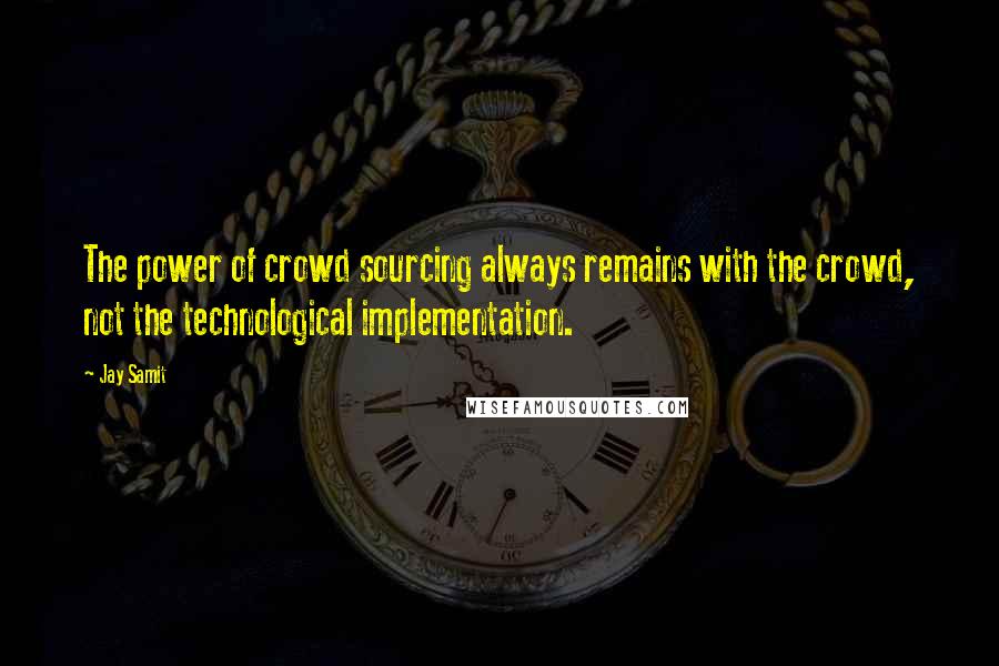 Jay Samit Quotes: The power of crowd sourcing always remains with the crowd, not the technological implementation.