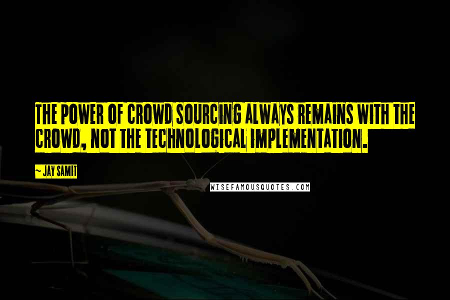 Jay Samit Quotes: The power of crowd sourcing always remains with the crowd, not the technological implementation.