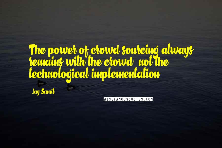 Jay Samit Quotes: The power of crowd sourcing always remains with the crowd, not the technological implementation.