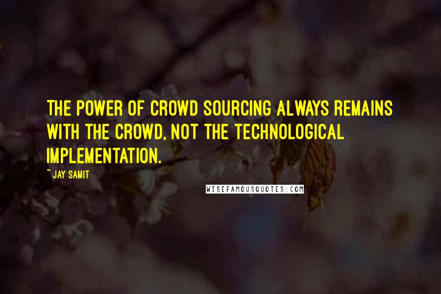 Jay Samit Quotes: The power of crowd sourcing always remains with the crowd, not the technological implementation.