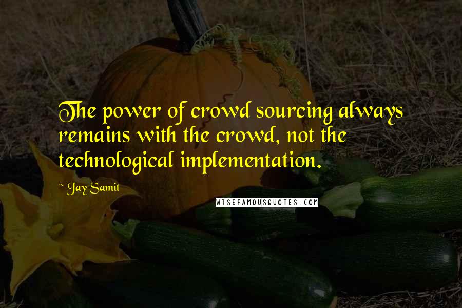 Jay Samit Quotes: The power of crowd sourcing always remains with the crowd, not the technological implementation.