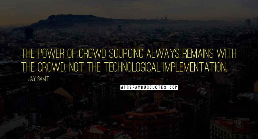 Jay Samit Quotes: The power of crowd sourcing always remains with the crowd, not the technological implementation.