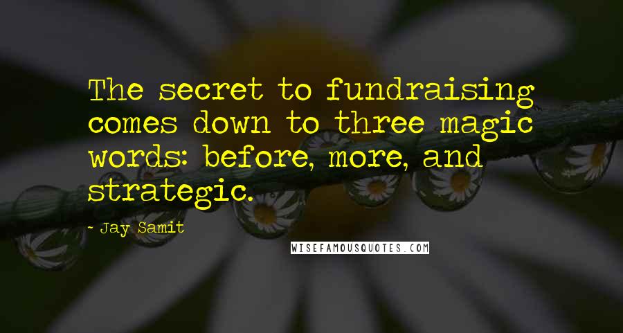 Jay Samit Quotes: The secret to fundraising comes down to three magic words: before, more, and strategic.
