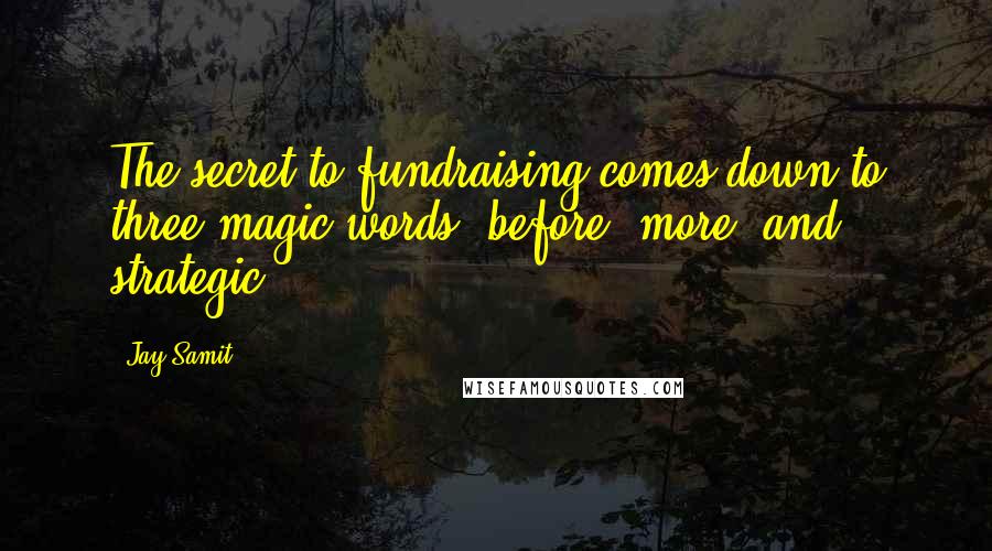 Jay Samit Quotes: The secret to fundraising comes down to three magic words: before, more, and strategic.