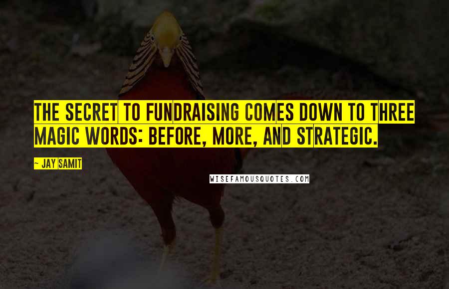 Jay Samit Quotes: The secret to fundraising comes down to three magic words: before, more, and strategic.