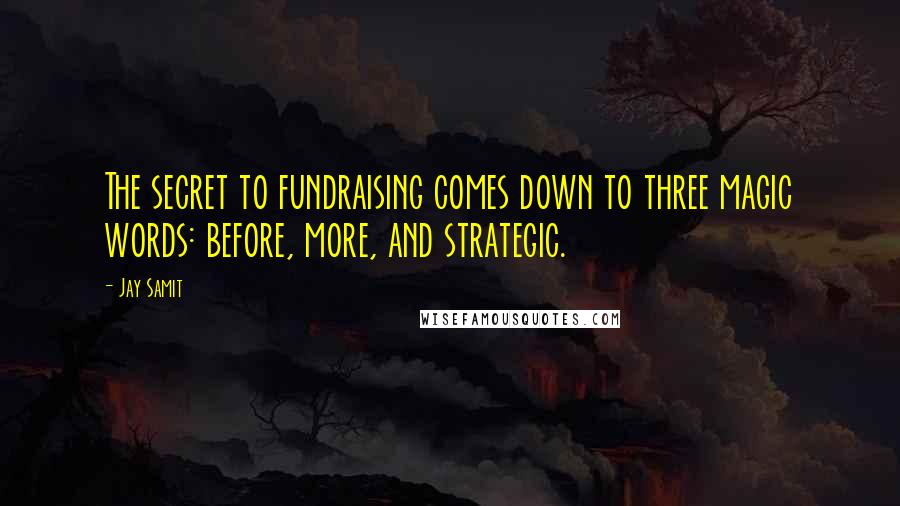 Jay Samit Quotes: The secret to fundraising comes down to three magic words: before, more, and strategic.