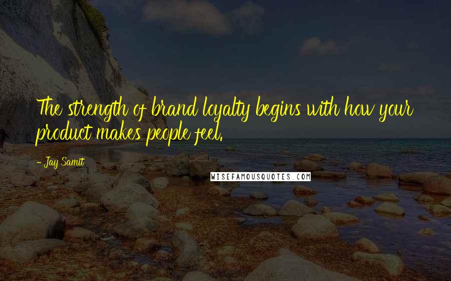 Jay Samit Quotes: The strength of brand loyalty begins with how your product makes people feel.