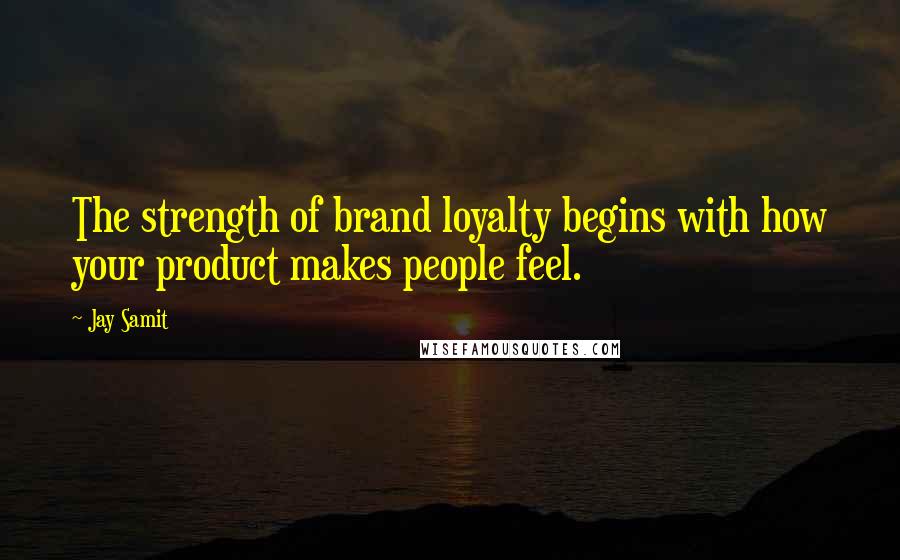 Jay Samit Quotes: The strength of brand loyalty begins with how your product makes people feel.