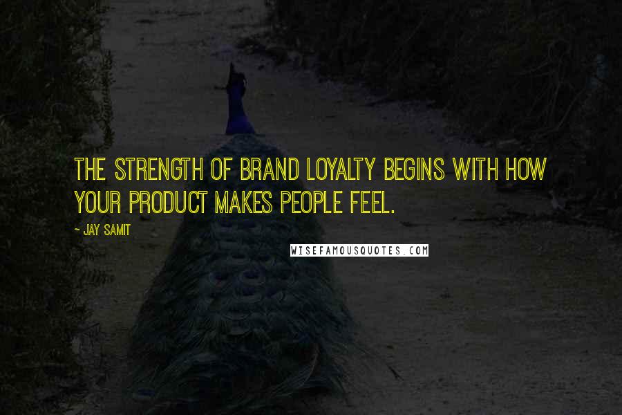 Jay Samit Quotes: The strength of brand loyalty begins with how your product makes people feel.