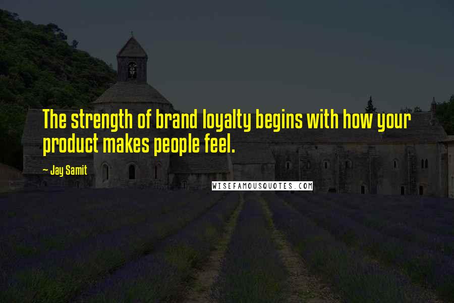 Jay Samit Quotes: The strength of brand loyalty begins with how your product makes people feel.