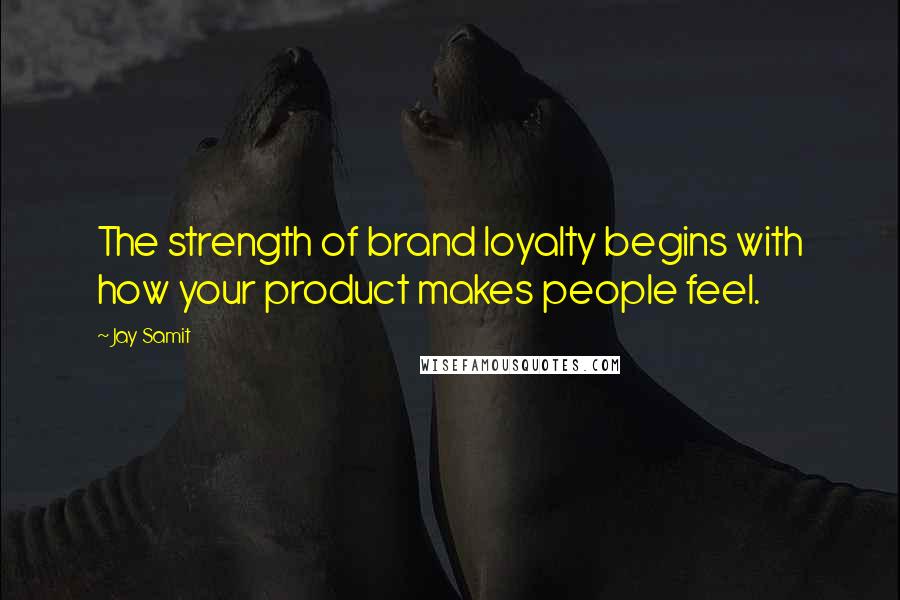 Jay Samit Quotes: The strength of brand loyalty begins with how your product makes people feel.